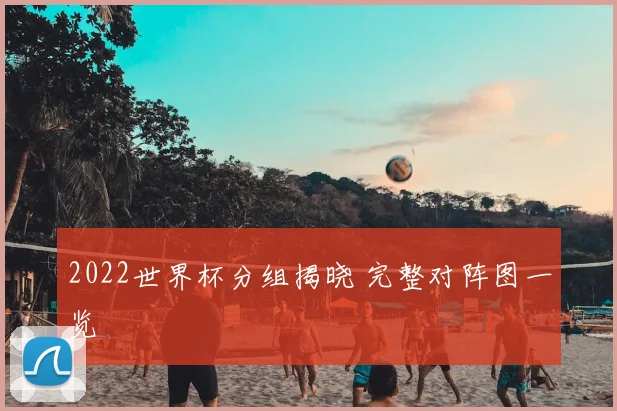 2022世界杯分组揭晓 完整对阵图一览