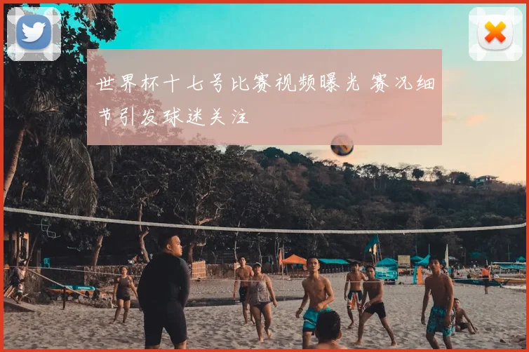 世界杯十七号比赛视频曝光 赛况细节引发球迷关注