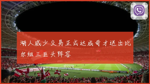 湖人威少交易正式达成奇才送出比尔组三巨头阵容