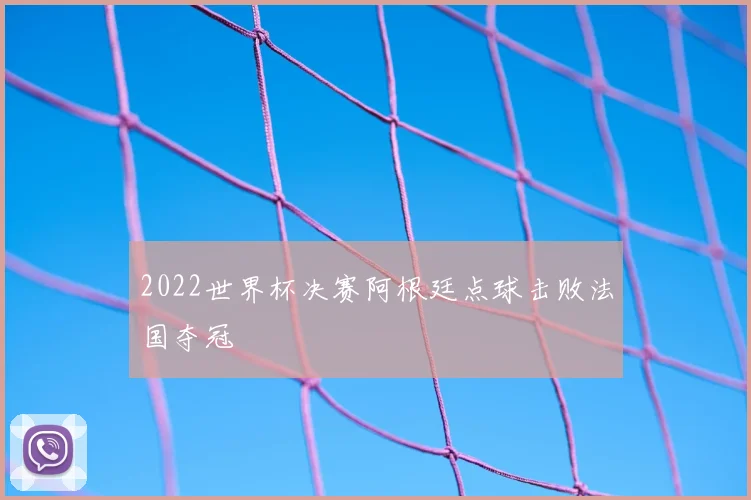 2022世界杯决赛阿根廷点球击败法国夺冠