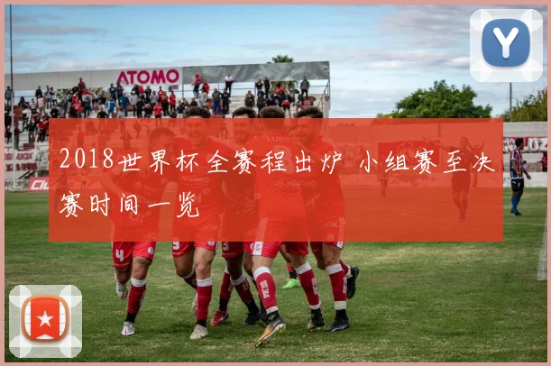 2018世界杯全赛程出炉 小组赛至决赛时间一览