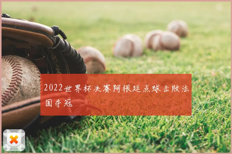 2022世界杯决赛阿根廷点球击败法国夺冠