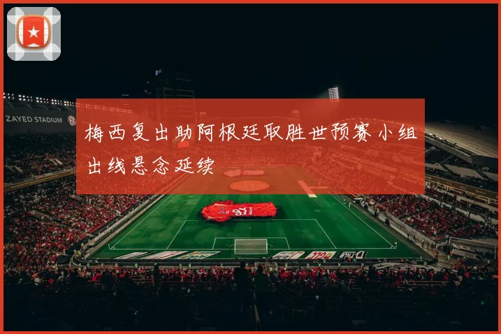 梅西复出助阿根廷取胜世预赛小组出线悬念延续