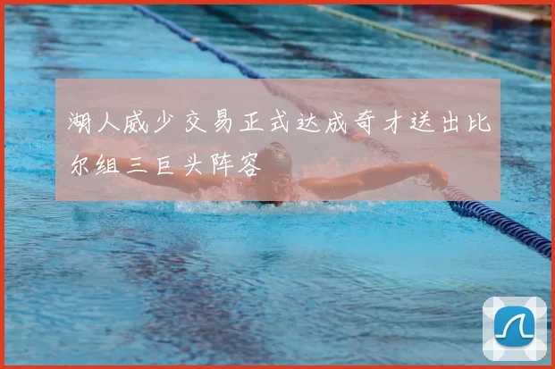 湖人威少交易正式达成奇才送出比尔组三巨头阵容