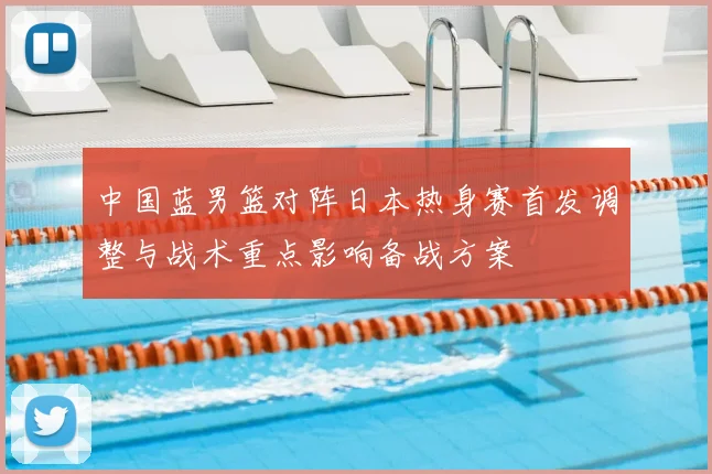中国蓝男篮对阵日本热身赛首发调整与战术重点影响备战方案