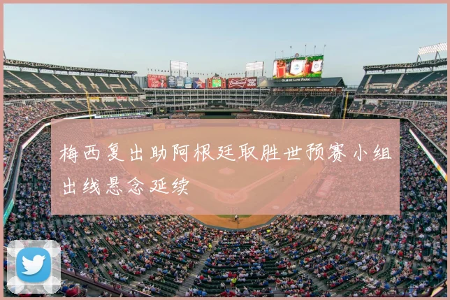 梅西复出助阿根廷取胜世预赛小组出线悬念延续