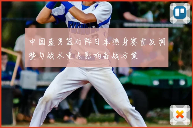 中国蓝男篮对阵日本热身赛首发调整与战术重点影响备战方案