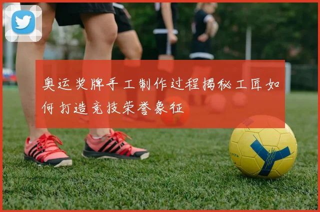 奥运奖牌手工制作过程揭秘工匠如何打造竞技荣誉象征