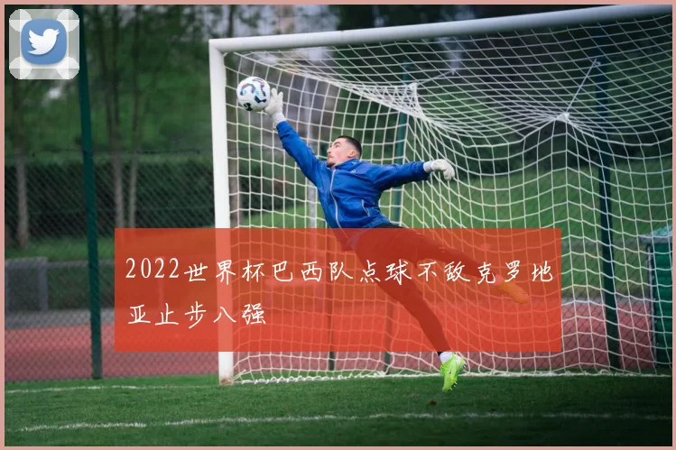 2022世界杯巴西队点球不敌克罗地亚止步八强