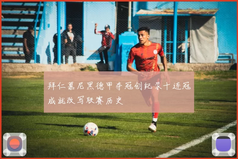 拜仁慕尼黑德甲夺冠创纪录十连冠成就改写联赛历史